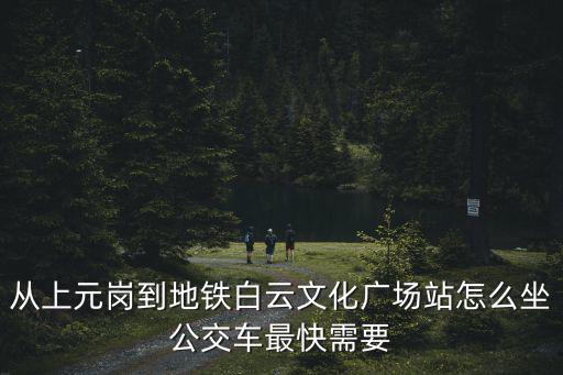從上元崗到地鐵白云文化廣場站怎么坐公交車最快需要