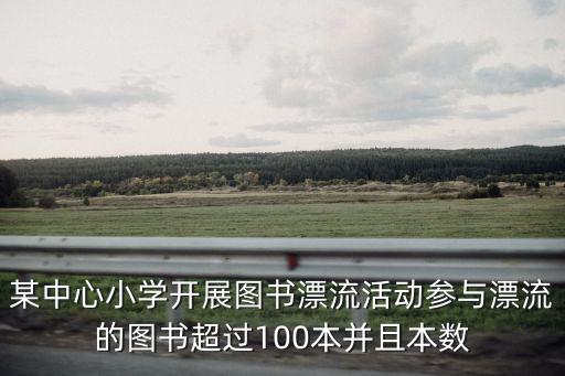 某中心小學開展圖書漂流活動參與漂流的圖書超過100本并且本數