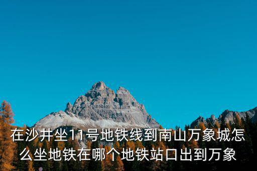 在沙井坐11號地鐵線到南山萬象城怎么坐地鐵在哪個地鐵站口出到萬象