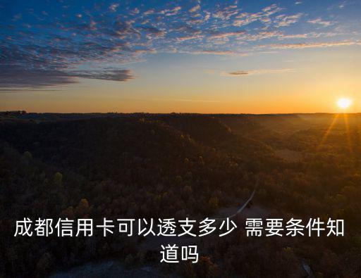 成都信用卡可以透支多少 需要條件知道嗎