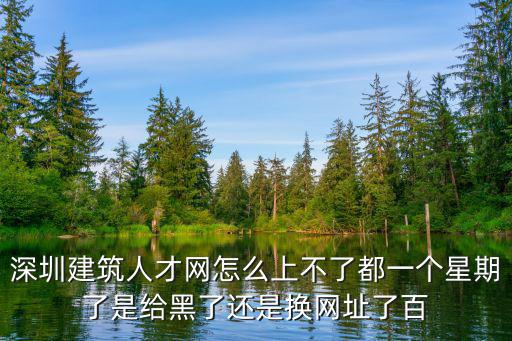深圳建筑人才網怎么上不了都一個星期了是給黑了還是換網址了百