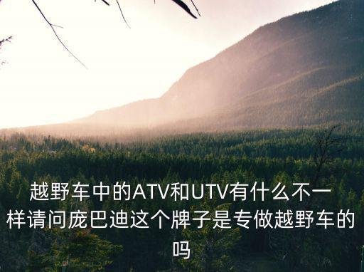越野車中的ATV和UTV有什么不一樣請(qǐng)問(wèn)龐巴迪這個(gè)牌子是專做越野車的嗎