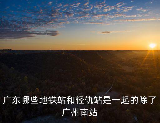 廣東哪些地鐵站和輕軌站是一起的除了廣州南站