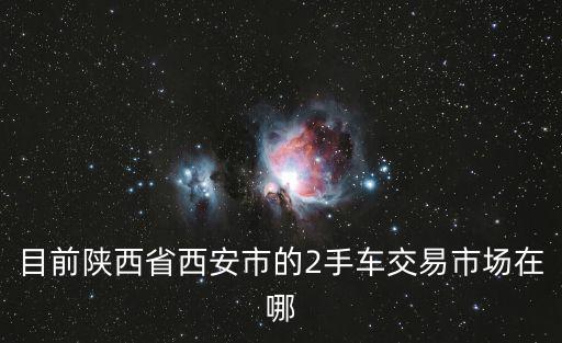 目前陜西省西安市的2手車交易市場在哪