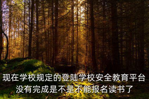 學校教育安全平臺，現(xiàn)在學校規(guī)定的登陸學校安全教育平臺沒有完成是不是不能報名讀書了
