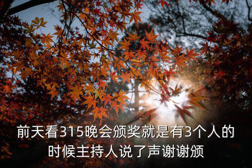 前天看315晚會頒獎就是有3個人的時候主持人說了聲謝謝頒