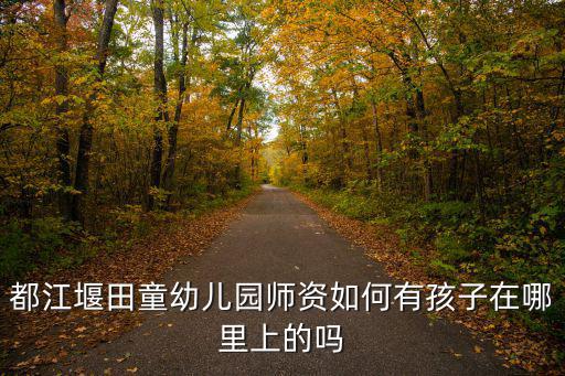 都江堰田童幼兒園師資如何有孩子在哪里上的嗎