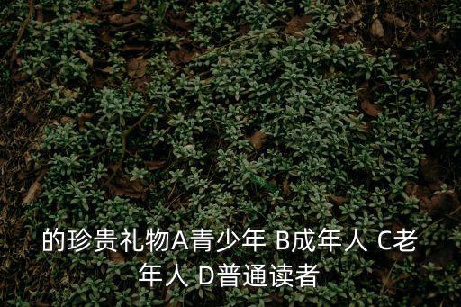的珍貴禮物A青少年 B成年人 C老年人 D普通讀者