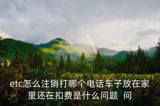 etc怎么注銷打哪個電話車子放在家里還在扣費是什么問題  問
