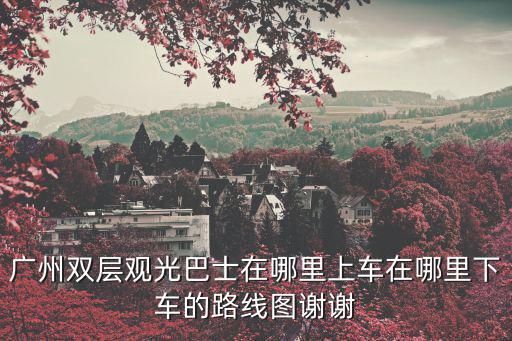 廣州雙層觀光巴士在哪里上車在哪里下車的路線圖謝謝