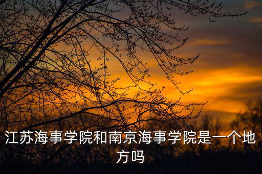 江蘇海事學院和南京海事學院是一個地方嗎