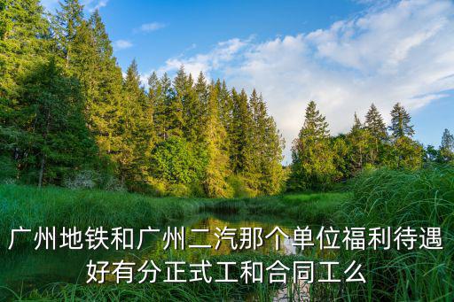 廣州地鐵和廣州二汽那個單位福利待遇好有分正式工和合同工么