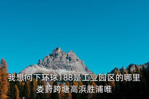 我想問(wèn)下環(huán)球188是工業(yè)園區(qū)的哪里婁葑跨塘高浜勝浦唯