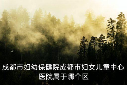 成都市婦幼，成都市婦幼保健院成都市婦女兒童中心醫院屬于哪個區