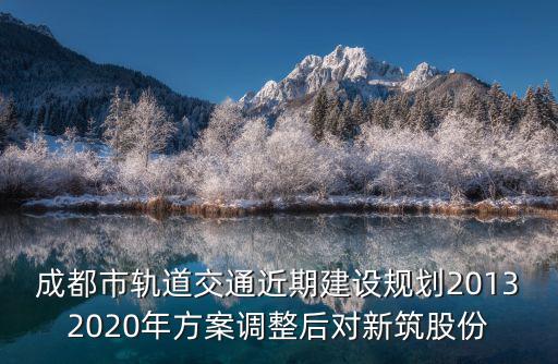 成都市軌道交通近期建設規劃20132020年方案調整后對新筑股份