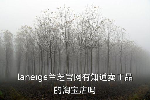 laneige蘭芝官網(wǎng)有知道賣正品的淘寶店嗎