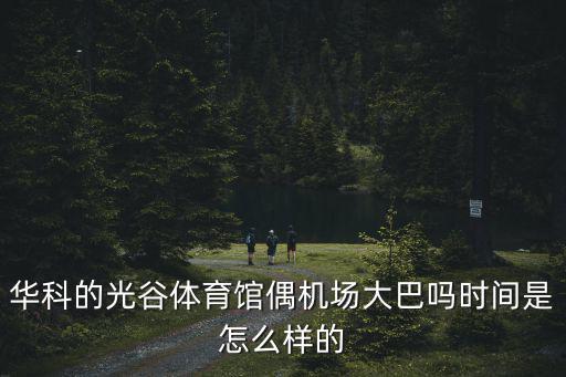 華科的光谷體育館偶機場大巴嗎時間是怎么樣的
