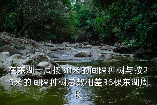 在東湖，在東湖一周按30米的間隔種樹與按25米的間隔種樹總數相差36棵東湖周長