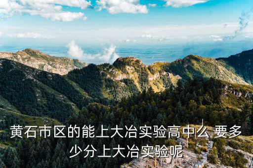 大冶實驗高中，黃石市區(qū)的能上大冶實驗高中么 要多少分上大冶實驗呢