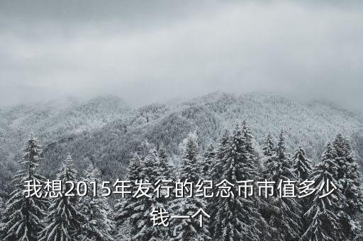 我想2015年發行的紀念幣市值多少錢一個