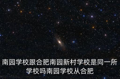 南園學校跟合肥南園新村學校是同一所學校嗎南園學校從合肥