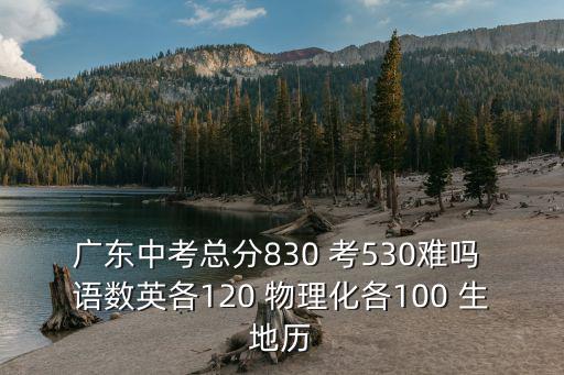 廣東中考，廣東中考總分830 考530難嗎 語數(shù)英各120 物理化各100 生地歷