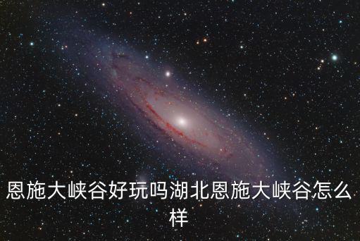恩施大峽谷好玩嗎湖北恩施大峽谷怎么樣