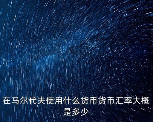馬爾代夫貨幣，在馬爾代夫使用什么貨幣貨幣匯率大概是多少