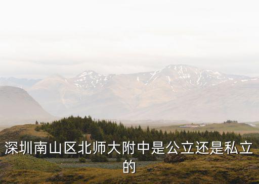 深圳北師大附中，深圳南山區北師大附中是公立還是私立的