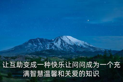 讓互助變成一種快樂讓問問成為一個充滿智慧溫馨和關(guān)愛的知識