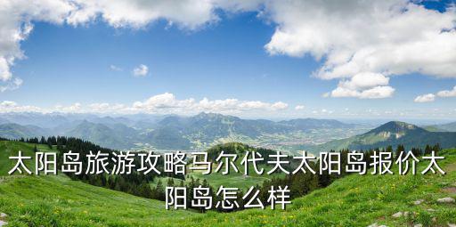 太陽(yáng)島旅游攻略馬爾代夫太陽(yáng)島報(bào)價(jià)太陽(yáng)島怎么樣