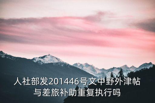 人社部發201446號文中野外津帖與差旅補助重復執行嗎