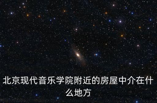 北京現代音樂學院附近的房屋中介在什么地方