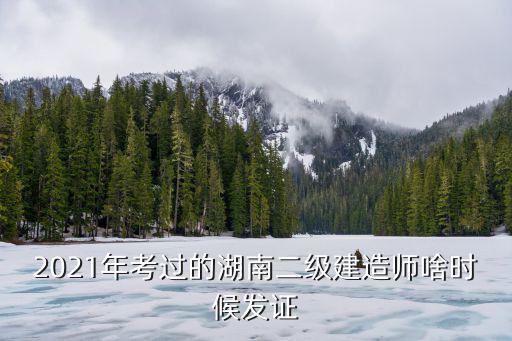 2021年考過的湖南二級建造師啥時候發證