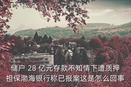 儲戶 28 億元存款不知情下遭質押擔保渤海銀行稱已報案這是怎么回事
