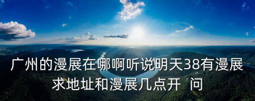 廣州的漫展在哪啊聽說明天38有漫展求地址和漫展幾點開  問