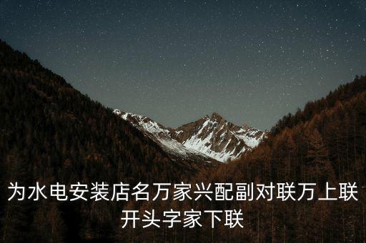 為水電安裝店名萬家興配副對聯(lián)萬上聯(lián)開頭字家下聯(lián)