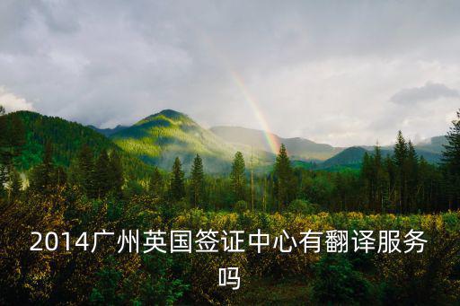 2014廣州英國簽證中心有翻譯服務(wù)嗎