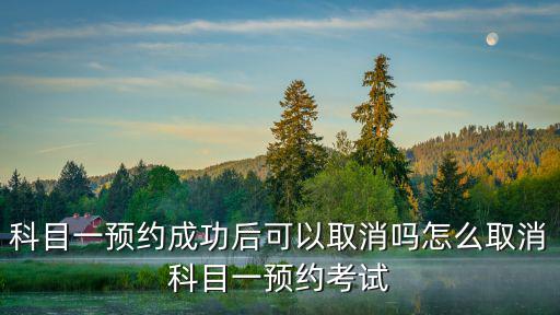 預約成功，科目一預約成功后可以取消嗎怎么取消科目一預約考試