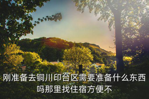 剛準備去銅川印臺區需要準備什么東西嗎那里找住宿方便不