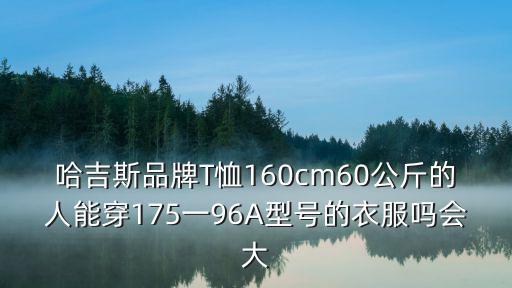哈吉斯，哈吉斯品牌T恤160cm60公斤的人能穿175一96A型號(hào)的衣服嗎會(huì)大