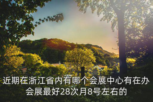 浙江展會，近期在浙江省內(nèi)有哪個會展中心有在辦會展最好28次月8號左右的