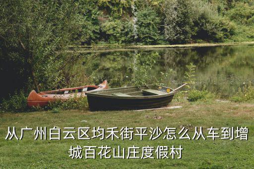 從廣州白云區均禾街平沙怎么從車到增城百花山莊度假村