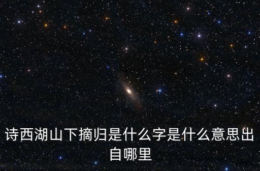 詩西湖山下摘歸是什么字是什么意思出自哪里