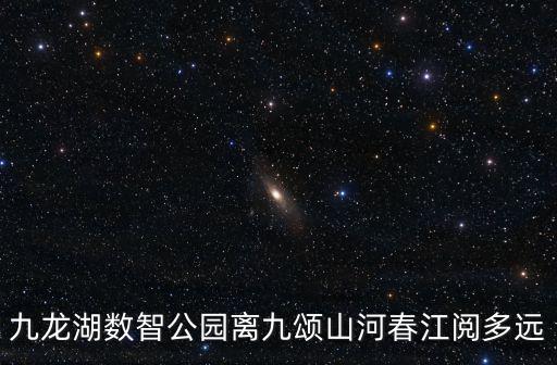 九龍湖數智公園離九頌山河春江閱多遠