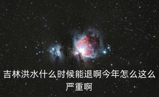 吉林洪水什么時候能退啊今年怎么這么嚴重啊