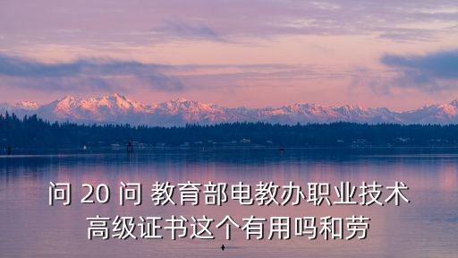問 20 問 教育部電教辦職業(yè)技術高級證書這個有用嗎和勞