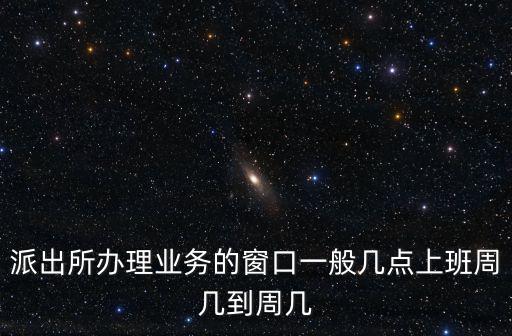 派出所辦理業務的窗口一般幾點上班周幾到周幾