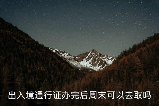 出入境通行證，出入境通行證辦完后周末可以去取嗎