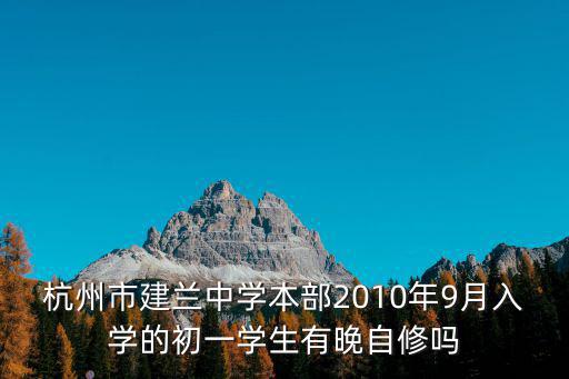 杭州市建蘭中學本部2010年9月入學的初一學生有晚自修嗎